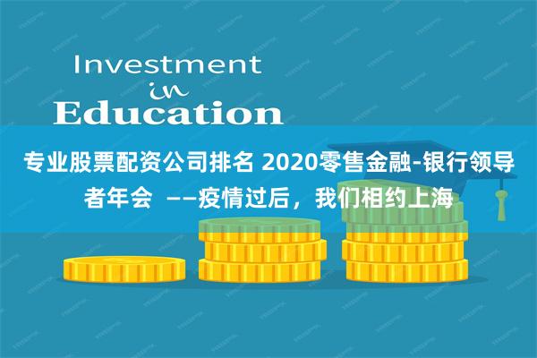 专业股票配资公司排名 2020零售金融-银行领导者年会  ——疫情过后，我们相约上海