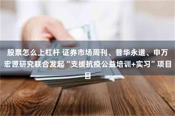 股票怎么上杠杆 证券市场周刊、普华永道、申万宏源研究联合发起“支援抗疫公益培训+实习”项目