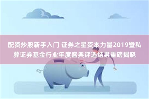 配资炒股新手入门 证券之星资本力量2019暨私募证券基金行业年度盛典评选结果重磅揭晓