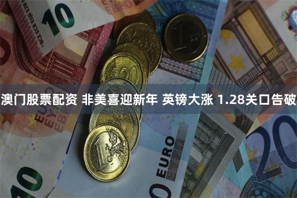 澳门股票配资 非美喜迎新年 英镑大涨 1.28关口告破