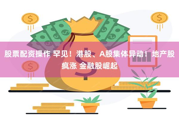 股票配资操作 罕见！港股、A股集体异动！地产股疯涨 金融股崛起