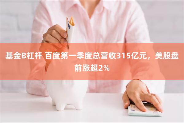 基金B杠杆 百度第一季度总营收315亿元，美股盘前涨超2%