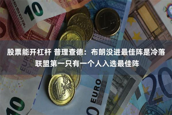 股票能开杠杆 普理查德：布朗没进最佳阵是冷落 联盟第一只有一个人入选最佳阵