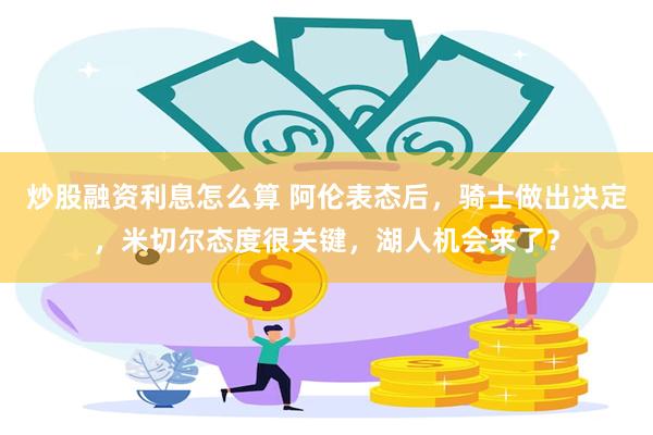 炒股融资利息怎么算 阿伦表态后，骑士做出决定，米切尔态度很关键，湖人机会来了？