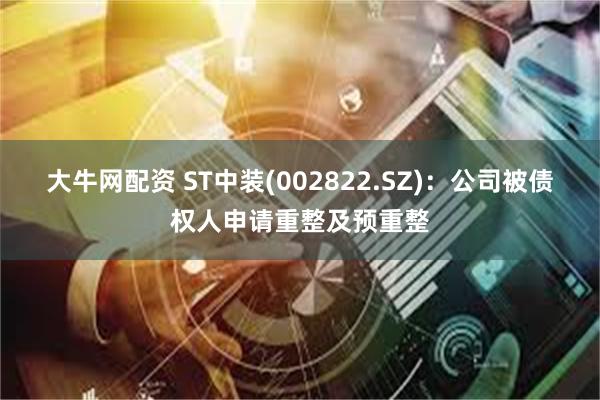 大牛网配资 ST中装(002822.SZ)：公司被债权人申请重整及预重整