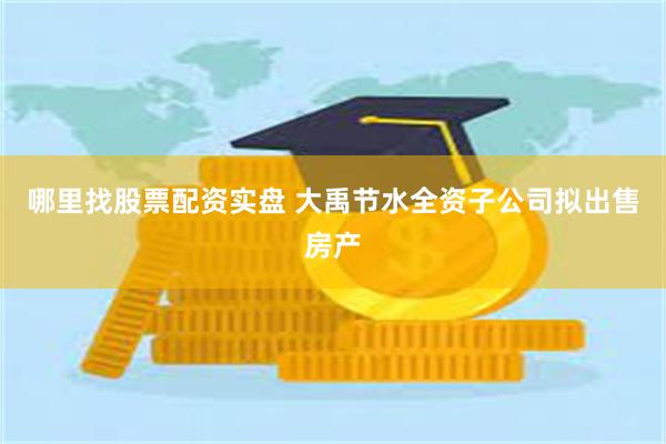 哪里找股票配资实盘 大禹节水全资子公司拟出售房产