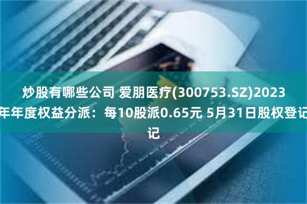 炒股有哪些公司 爱朋医疗(300753.SZ)2023年年度权益分派：每10股派0.65元 5月31日股权登记