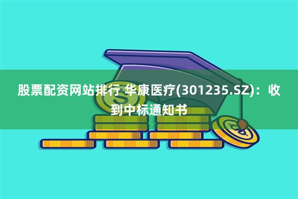 股票配资网站排行 华康医疗(301235.SZ)：收到中标通知书