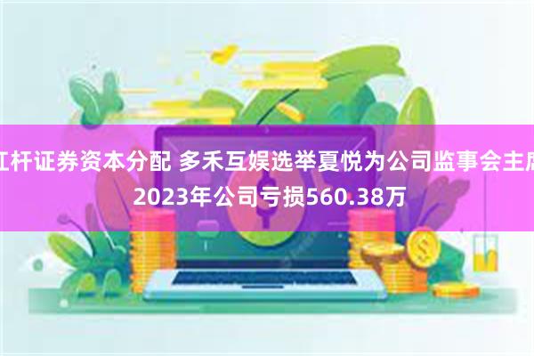 杠杆证券资本分配 多禾互娱选举夏悦为公司监事会主席 2023年公司亏损560.38万