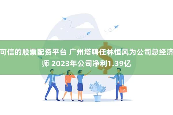 可信的股票配资平台 广州塔聘任林恒风为公司总经济师 2023年公司净利1.39亿