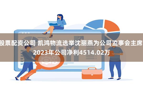 股票配资公司 凯鸿物流选举沈丽燕为公司监事会主席 2023年公司净利4514.02万