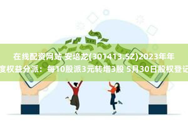 在线配资网站 安培龙(301413.SZ)2023年年度权益分派：每10股派3元转增3股 5月30日股权登记