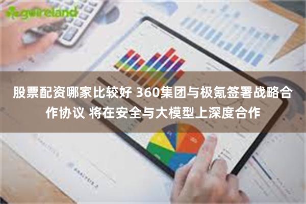 股票配资哪家比较好 360集团与极氪签署战略合作协议 将在安全与大模型上深度合作