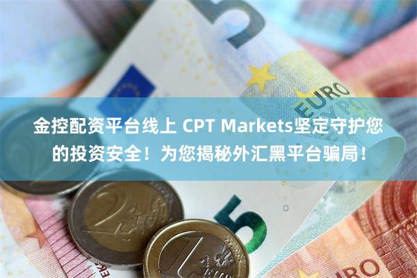 金控配资平台线上 CPT Markets坚定守护您的投资安全！为您揭秘外汇黑平台骗局！