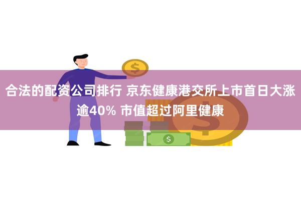 合法的配资公司排行 京东健康港交所上市首日大涨逾40% 市值超过阿里健康