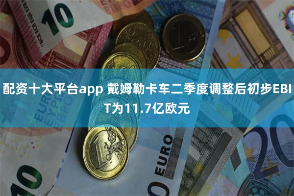 配资十大平台app 戴姆勒卡车二季度调整后初步EBIT为11.7亿欧元