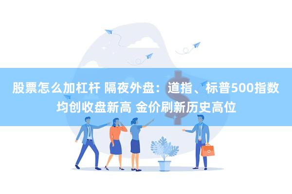 股票怎么加杠杆 隔夜外盘：道指、标普500指数均创收盘新高 金价刷新历史高位