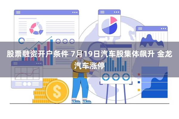 股票融资开户条件 7月19日汽车股集体飙升 金龙汽车涨停