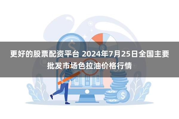 更好的股票配资平台 2024年7月25日全国主要批发市场色拉油价格行情