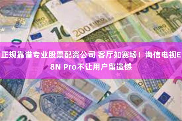 正规靠谱专业股票配资公司 客厅如赛场！海信电视E8N Pro不让用户留遗憾