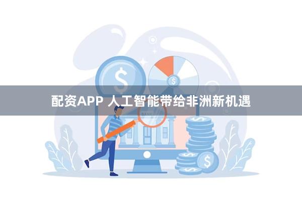 配资APP 人工智能带给非洲新机遇