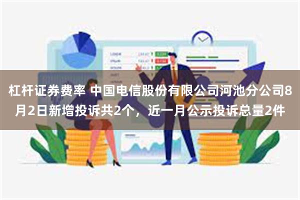 杠杆证券费率 中国电信股份有限公司河池分公司8月2日新增投诉共2个，近一月公示投诉总量2件