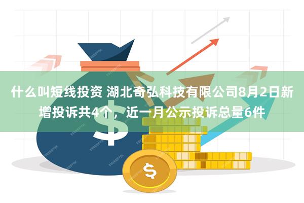 什么叫短线投资 湖北奇弘科技有限公司8月2日新增投诉共4个，近一月公示投诉总量6件