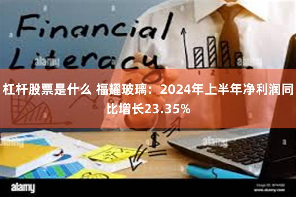 杠杆股票是什么 福耀玻璃：2024年上半年净利润同比增长23.35%