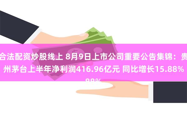 合法配资炒股线上 8月9日上市公司重要公告集锦：贵州茅台上半年净利润416.96亿元 同比增长15.88%