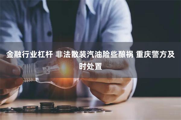 金融行业杠杆 非法散装汽油险些酿祸 重庆警方及时处置