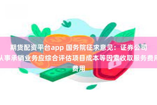 期货配资平台app 国务院征求意见：证券公司从事承销业务应综合评估项目成本等因素收取服务费用