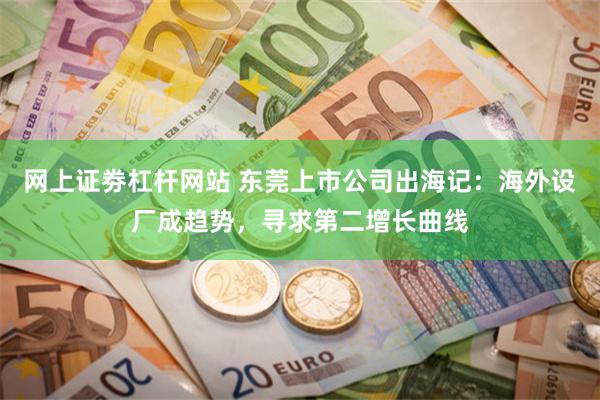 网上证劵杠杆网站 东莞上市公司出海记：海外设厂成趋势，寻求第二增长曲线