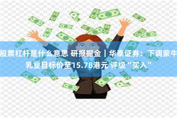 股票杠杆是什么意思 研报掘金｜华泰证券：下调蒙牛乳业目标价至15.78港元 评级“买入”