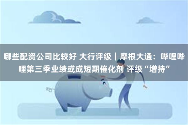 哪些配资公司比较好 大行评级｜摩根大通：哔哩哔哩第三季业绩或成短期催化剂 评级“增持”