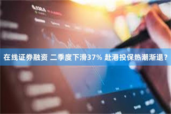 在线证劵融资 二季度下滑37% 赴港投保热潮渐退？