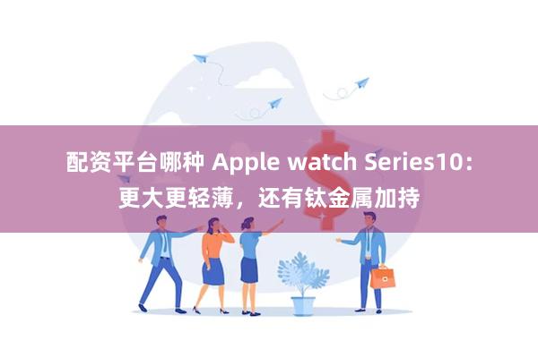 配资平台哪种 Apple watch Series10：更大更轻薄，还有钛金属加持