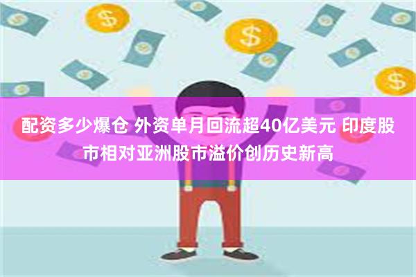 配资多少爆仓 外资单月回流超40亿美元 印度股市相对亚洲股市溢价创历史新高