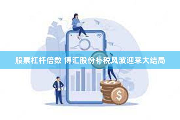 股票杠杆倍数 博汇股份补税风波迎来大结局