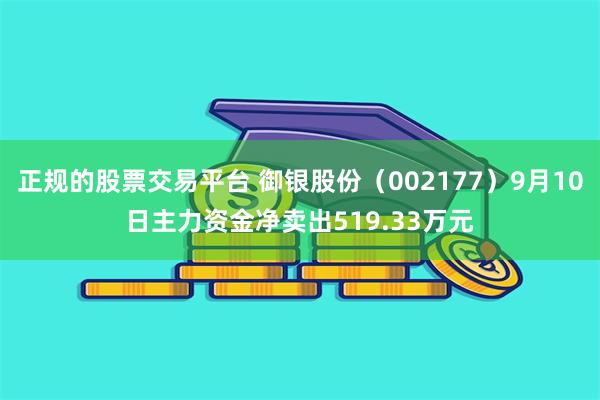 正规的股票交易平台 御银股份（002177）9月10日主力资金净卖出519.33万元