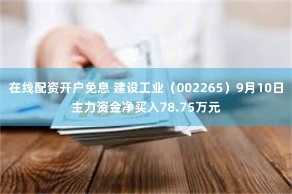 在线配资开户免息 建设工业（002265）9月10日主力资金净买入78.75万元