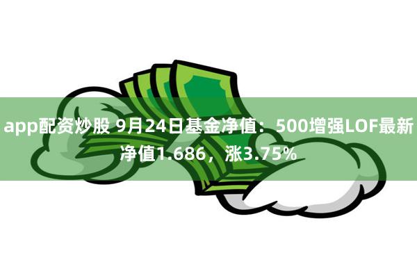 app配资炒股 9月24日基金净值：500增强LOF最新净值1.686，涨3.75%