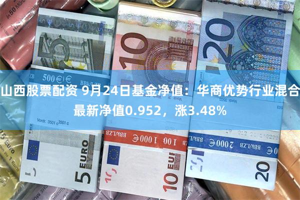 山西股票配资 9月24日基金净值：华商优势行业混合最新净值0.952，涨3.48%