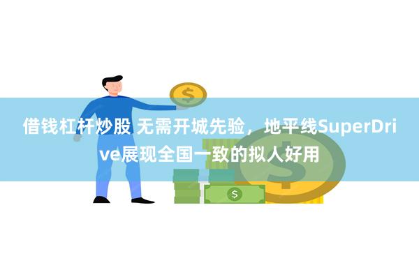 借钱杠杆炒股 无需开城先验，地平线SuperDrive展现全国一致的拟人好用