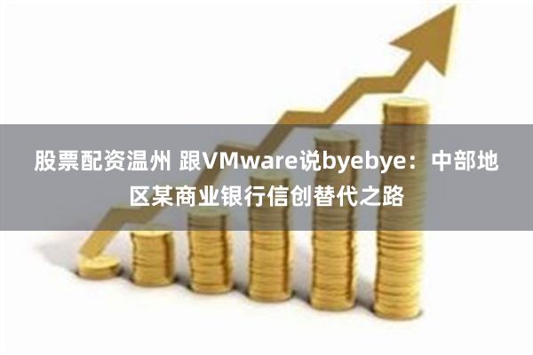 股票配资温州 跟VMware说byebye：中部地区某商业银行信创替代之路