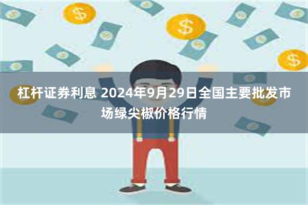 杠杆证券利息 2024年9月29日全国主要批发市场绿尖椒价格行情