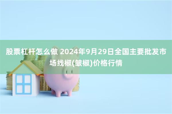 股票杠杆怎么做 2024年9月29日全国主要批发市场线椒(皱椒)价格行情