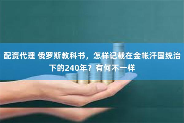 配资代理 俄罗斯教科书，怎样记载在金帐汗国统治下的240年？有何不一样