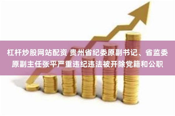 杠杆炒股网站配资 贵州省纪委原副书记、省监委原副主任张平严重违纪违法被开除党籍和公职