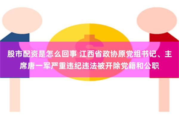 股市配资是怎么回事 江西省政协原党组书记、主席唐一军严重违纪违法被开除党籍和公职