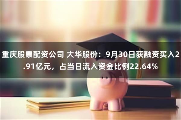 重庆股票配资公司 大华股份：9月30日获融资买入2.91亿元，占当日流入资金比例22.64%